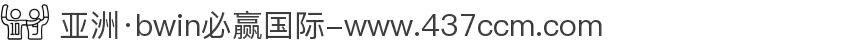 亚洲·bwin必赢国际-www.437ccm.com